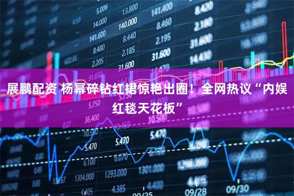 展鵬配资 杨幂碎钻红裙惊艳出圈！全网热议“内娱红毯天花板”