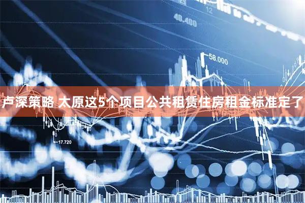 卢深策略 太原这5个项目公共租赁住房租金标准定了