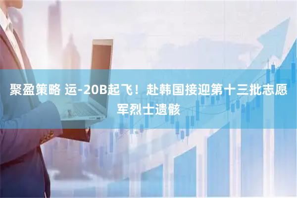 聚盈策略 运-20B起飞！赴韩国接迎第十三批志愿军烈士遗骸