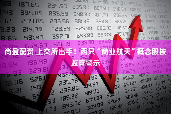 尚盈配资 上交所出手！两只“商业航天”概念股被监管警示