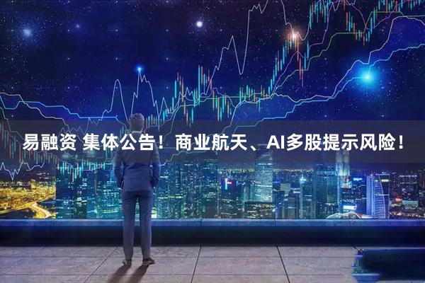 易融资 集体公告！商业航天、AI多股提示风险！