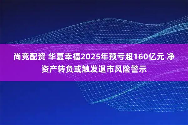 尚竞配资 华夏幸福2025年预亏超160亿元 净资产转负或触发退市风险警示
