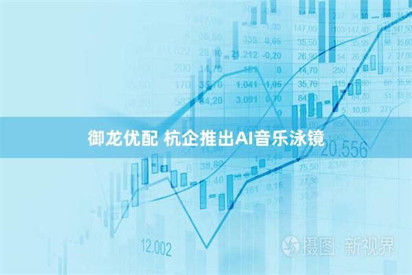 御龙优配 杭企推出AI音乐泳镜